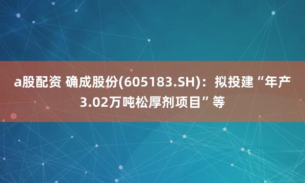 a股配资 确成股份(605183.SH)：拟投建“年产3.02万吨松厚剂项目”等