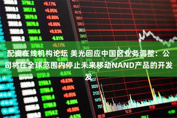 配资在线机构论坛 美光回应中国区业务调整:公司将在全球范围内停止未来移动NAND产品的开发