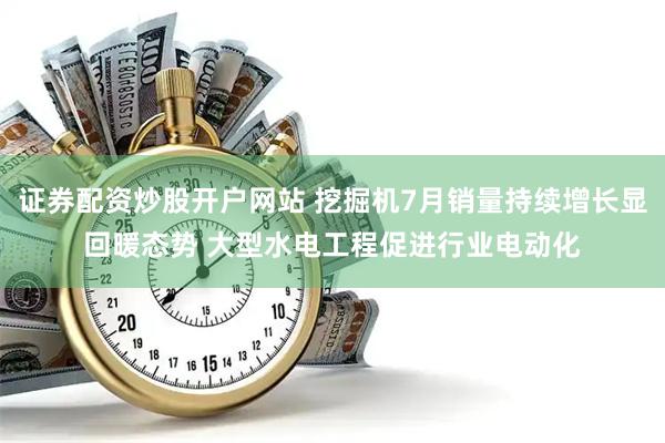 证券配资炒股开户网站 挖掘机7月销量持续增长显回暖态势 大型水电工程促进行业电动化