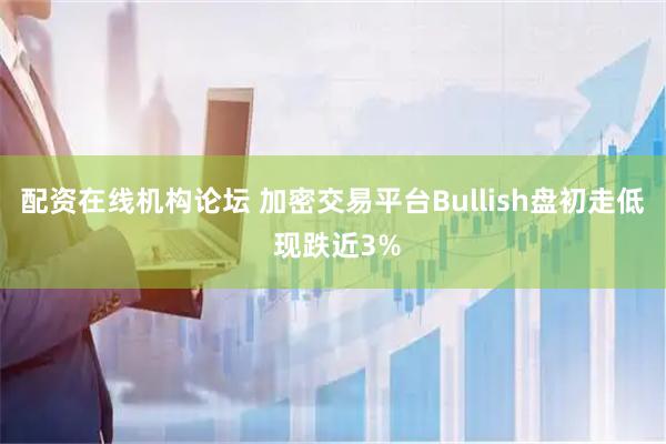 配资在线机构论坛 加密交易平台Bullish盘初走低 现跌近3%