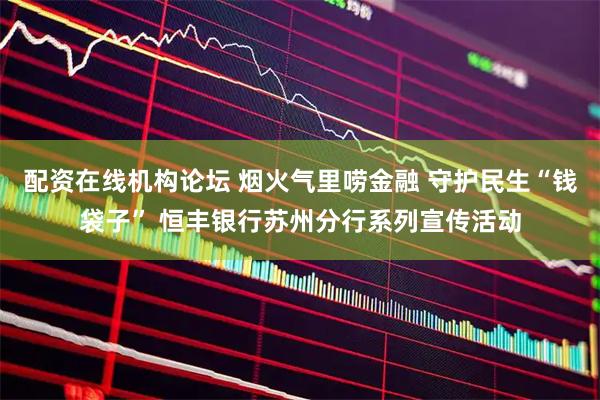 配资在线机构论坛 烟火气里唠金融 守护民生“钱袋子” 恒丰银行苏州分行系列宣传活动