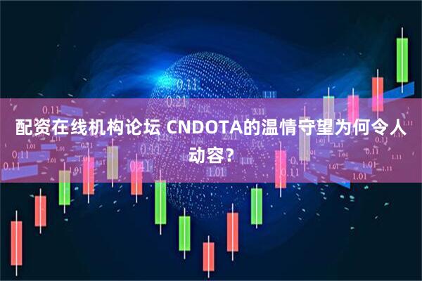 配资在线机构论坛 CNDOTA的温情守望为何令人动容？