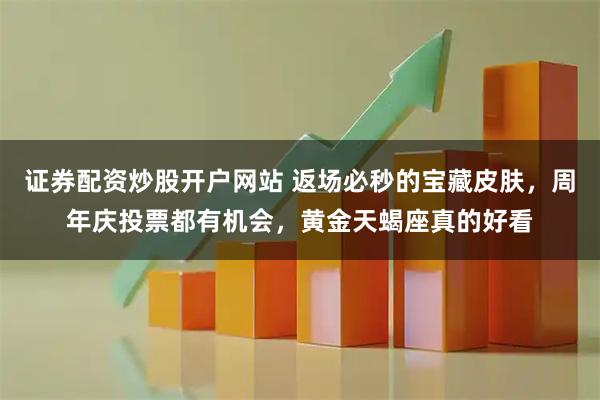 证券配资炒股开户网站 返场必秒的宝藏皮肤，周年庆投票都有机会，黄金天蝎座真的好看