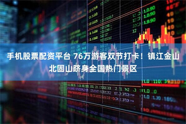 手机股票配资平台 76万游客双节打卡！镇江金山北固山跻身全国热门景区